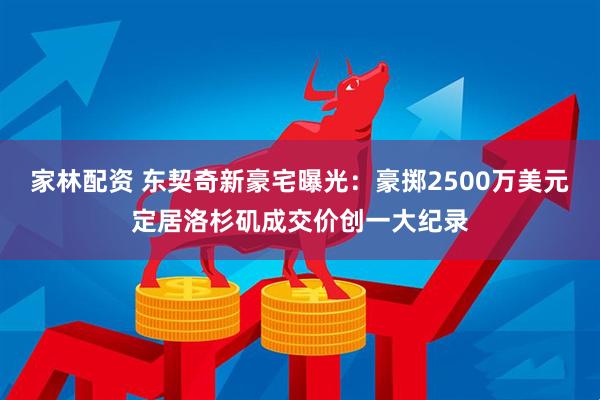 家林配资 东契奇新豪宅曝光：豪掷2500万美元定居洛杉矶成交价创一大纪录