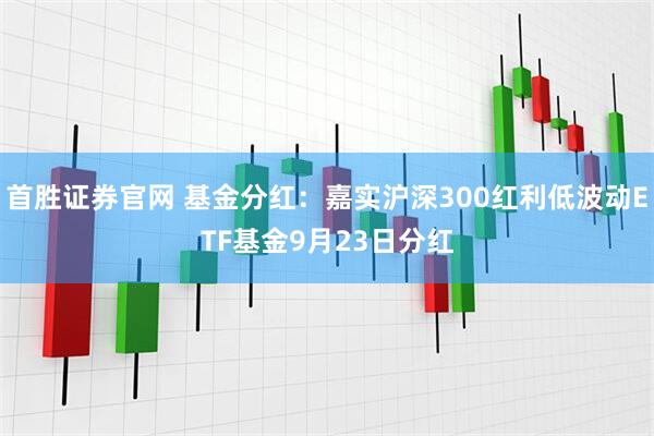 首胜证券官网 基金分红：嘉实沪深300红利低波动ETF基金9月23日分红