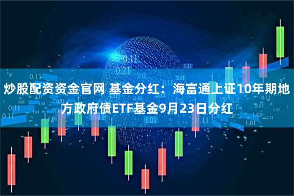 炒股配资资金官网 基金分红：海富通上证10年期地方政府债ETF基金9月23日分红