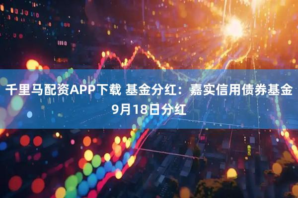 千里马配资APP下载 基金分红：嘉实信用债券基金9月18日分红