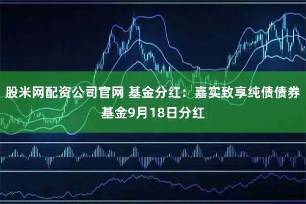 股米网配资公司官网 基金分红：嘉实致享纯债债券基金9月18日分红