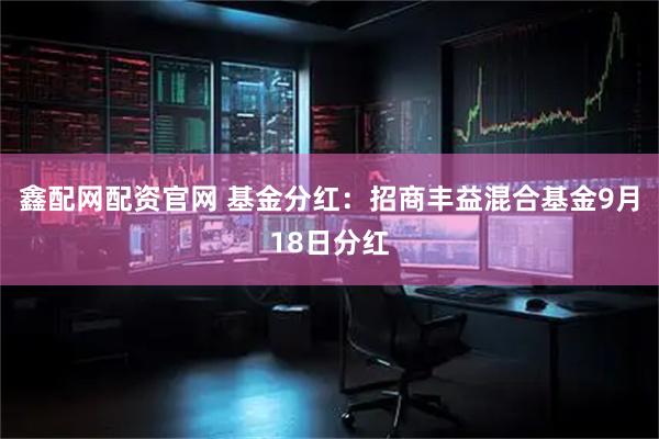 鑫配网配资官网 基金分红：招商丰益混合基金9月18日分红