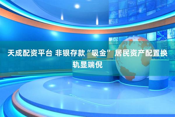 天成配资平台 非银存款“吸金” 居民资产配置换轨显端倪