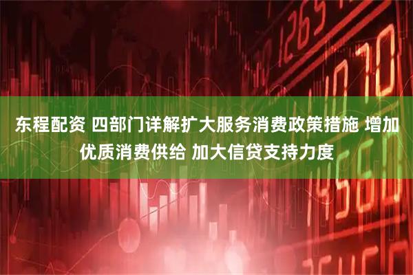 东程配资 四部门详解扩大服务消费政策措施 增加优质消费供给 加大信贷支持力度