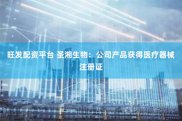旺发配资平台 圣湘生物：公司产品获得医疗器械注册证