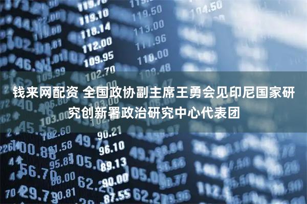 钱来网配资 全国政协副主席王勇会见印尼国家研究创新署政治研究中心代表团