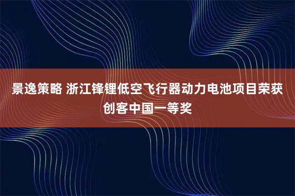 景逸策略 浙江锋锂低空飞行器动力电池项目荣获创客中国一等奖