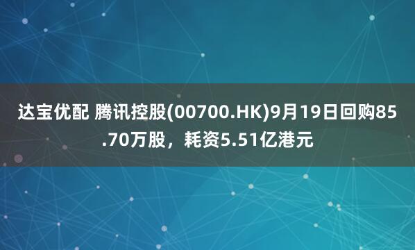 达宝优配 腾讯控股(00700.HK)9月19日回购85.70万股，耗资5.51亿港元