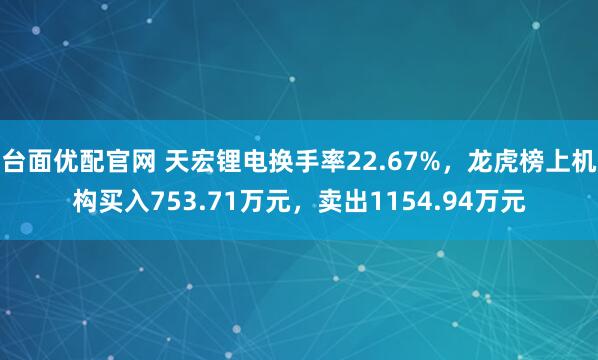 台面优配官网 天宏锂电换手率22.67%，龙虎榜上机构买入753.71万元，卖出1154.94万元