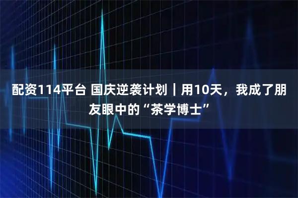 配资114平台 国庆逆袭计划｜用10天，我成了朋友眼中的“茶学博士”