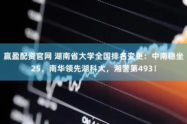 赢盈配资官网 湖南省大学全国排名变更：中南稳坐25，南华领先湖科大，湘警第493！