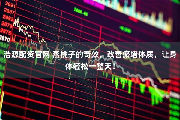 浩源配资官网 蒸桃子的奇效，改善瘀堵体质，让身体轻松一整天！