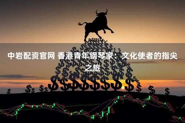 中岩配资官网 香港青年钢琴家：文化使者的指尖之旅