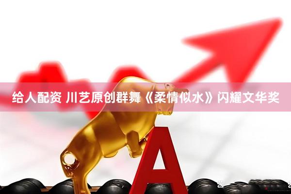 给人配资 川艺原创群舞《柔情似水》闪耀文华奖