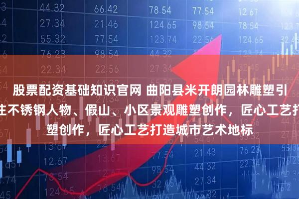 股票配资基础知识官网 曲阳县米开朗园林雕塑引领艺术风尚，专注不锈钢人物、假山、小区景观雕塑创作，匠心工艺打造城市艺术地标
