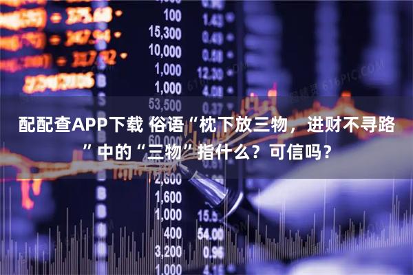 配配查APP下载 俗语“枕下放三物，进财不寻路”中的“三物”指什么？可信吗？