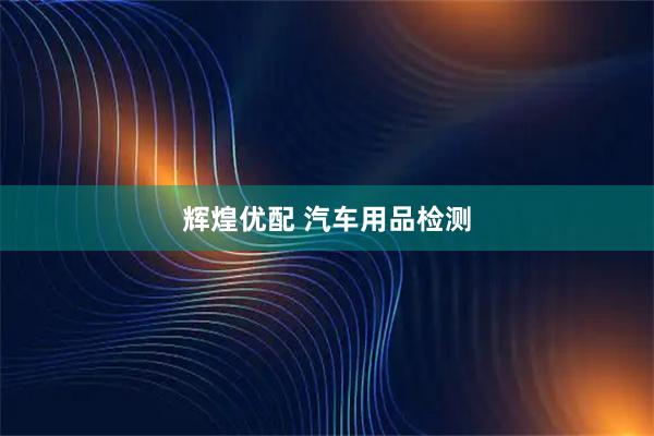 辉煌优配 汽车用品检测