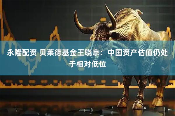 永隆配资 贝莱德基金王晓京：中国资产估值仍处于相对低位