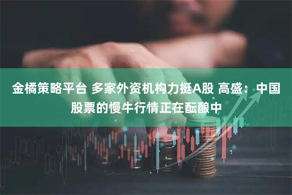 金橘策略平台 多家外资机构力挺A股 高盛：中国股票的慢牛行情正在酝酿中