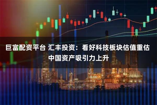巨富配资平台 汇丰投资：看好科技板块估值重估 中国资产吸引力上升