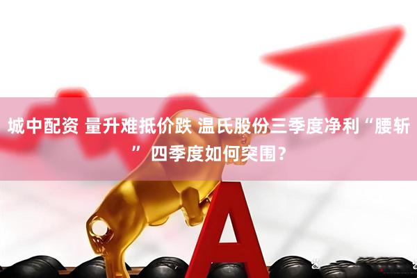 城中配资 量升难抵价跌 温氏股份三季度净利“腰斩” 四季度如何突围？