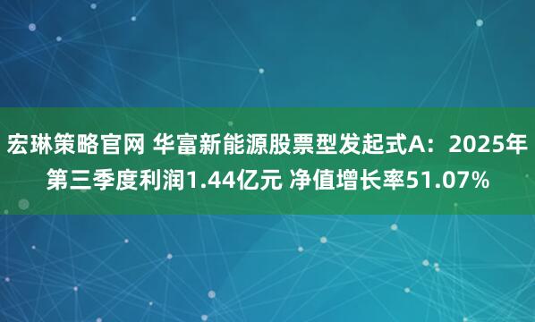 宏琳策略官网 华富新能源股票型发起式A：2025年第三季度利润1.44亿元 净值增长率51.07%