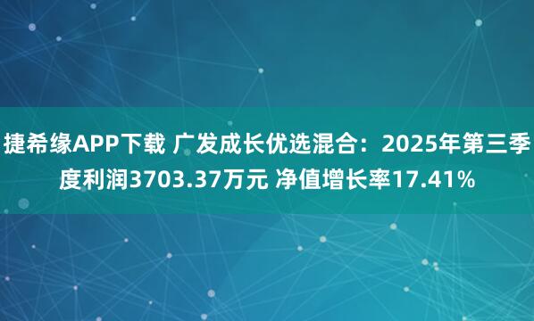 捷希缘APP下载 广发成长优选混合：2025年第三季度利润3703.37万元 净值增长率17.41%