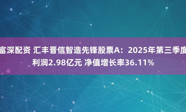 富深配资 汇丰晋信智造先锋股票A：2025年第三季度利润2.98亿元 净值增长率36.11%