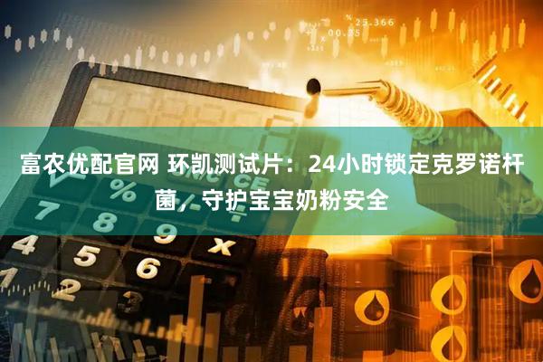 富农优配官网 环凯测试片：24小时锁定克罗诺杆菌，守护宝宝奶粉安全