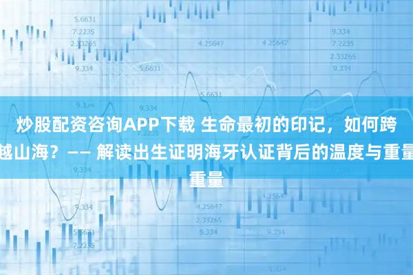 炒股配资咨询APP下载 生命最初的印记，如何跨越山海？—— 解读出生证明海牙认证背后的温度与重量