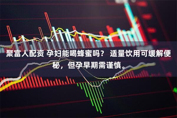 聚富人配资 孕妇能喝蜂蜜吗？ 适量饮用可缓解便秘，但孕早期需谨慎。