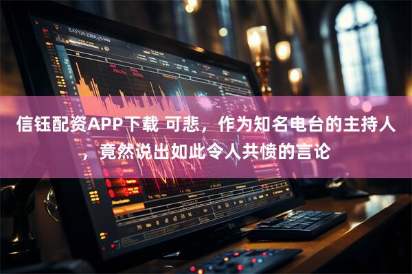信钰配资APP下载 可悲，作为知名电台的主持人，竟然说出如此令人共愤的言论