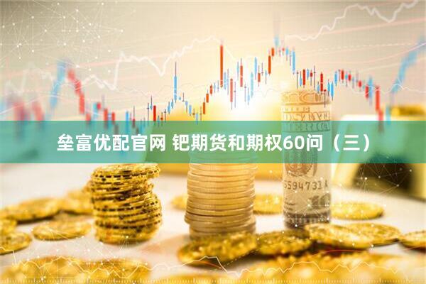 垒富优配官网 钯期货和期权60问（三）