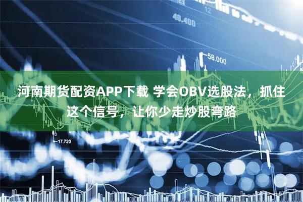 河南期货配资APP下载 学会OBV选股法，抓住这个信号，让你少走炒股弯路