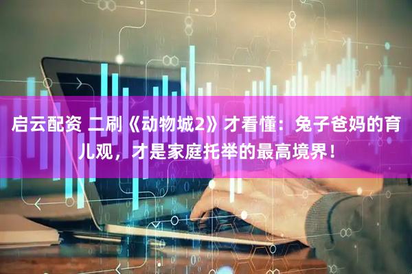启云配资 二刷《动物城2》才看懂：兔子爸妈的育儿观，才是家庭托举的最高境界！