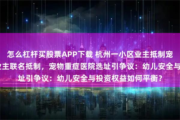 怎么杠杆买股票APP下载 杭州一小区业主抵制宠物医院，200多位业主联名抵制，宠物重症医院选址引争议：幼儿安全与投资权益如何平衡？