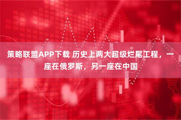 策略联盟APP下载 历史上两大超级烂尾工程，一座在俄罗斯，另一座在中国