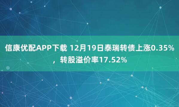 信康优配APP下载 12月19日泰瑞转债上涨0.35%，转股溢价率17.52%