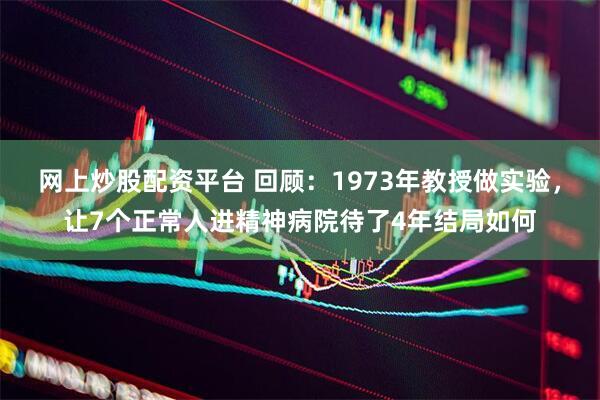 网上炒股配资平台 回顾：1973年教授做实验，让7个正常人进精神病院待了4年结局如何