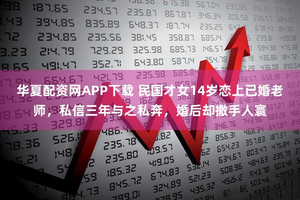 华夏配资网APP下载 民国才女14岁恋上已婚老师，私信三年与之私奔，婚后却撒手人寰