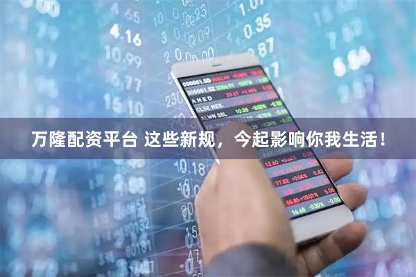 万隆配资平台 这些新规，今起影响你我生活！