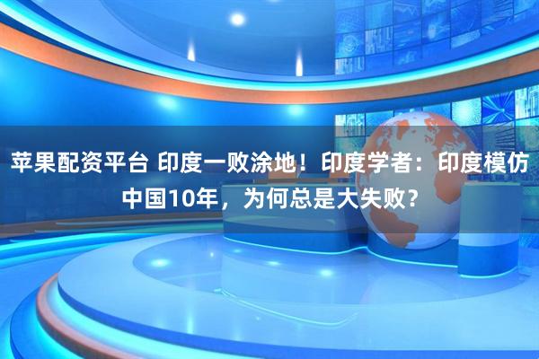 苹果配资平台 印度一败涂地！印度学者：印度模仿中国10年，为何总是大失败？