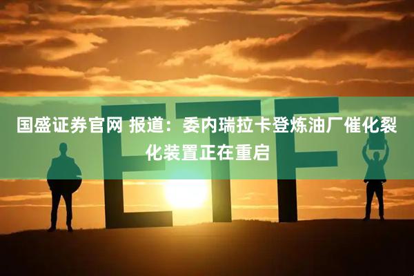 国盛证券官网 报道：委内瑞拉卡登炼油厂催化裂化装置正在重启