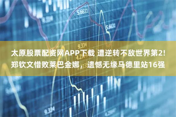 太原股票配资网APP下载 遭逆转不敌世界第2!郑钦文惜败莱巴金娜，遗憾无缘马德里站16强