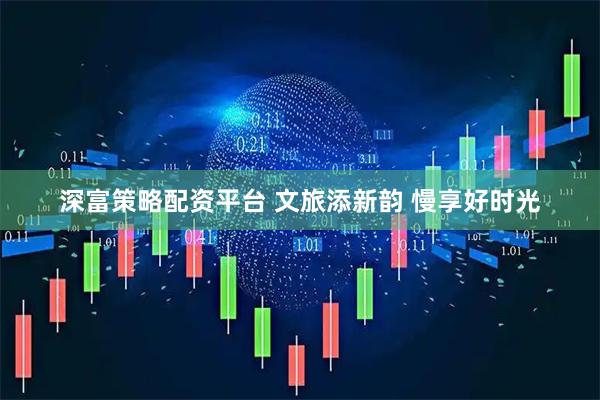 深富策略配资平台 文旅添新韵 慢享好时光