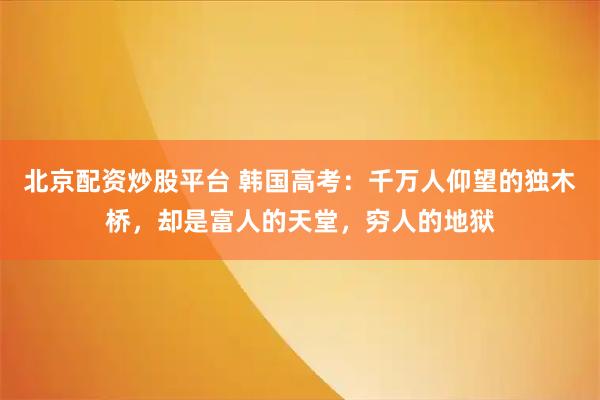 北京配资炒股平台 韩国高考:千万人仰望的独木桥,却是富人的天堂,穷人的地狱