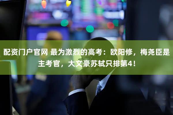 配资门户官网 最为激烈的高考：欧阳修，梅尧臣是主考官，大文豪苏轼只排第4！