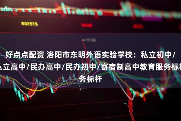 好点点配资 洛阳市东明外语实验学校：私立初中/私立高中/民办高中/民办初中/寄宿制高中教育服务标杆