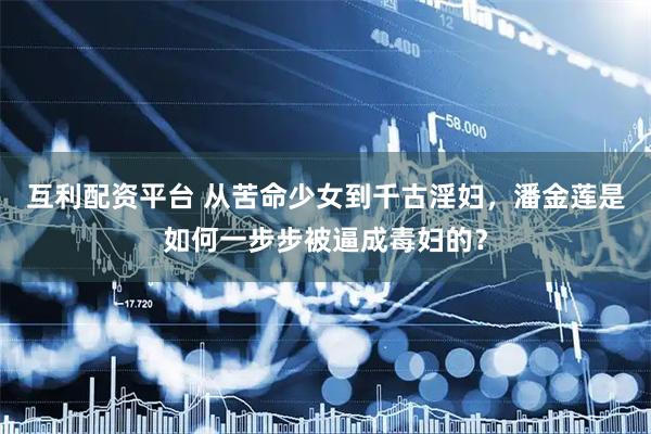 互利配资平台 从苦命少女到千古淫妇，潘金莲是如何一步步被逼成毒妇的？