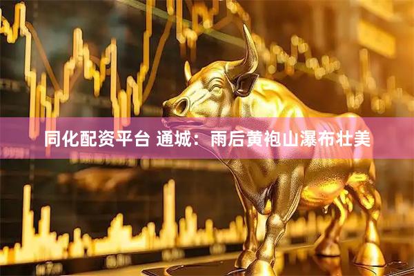 同化配资平台 通城：雨后黄袍山瀑布壮美